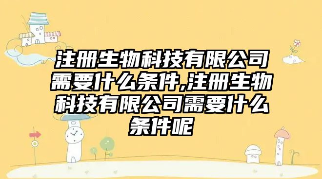 注冊生物科技有限公司需要什么條件,注冊生物科技有限公司需要什么條件呢