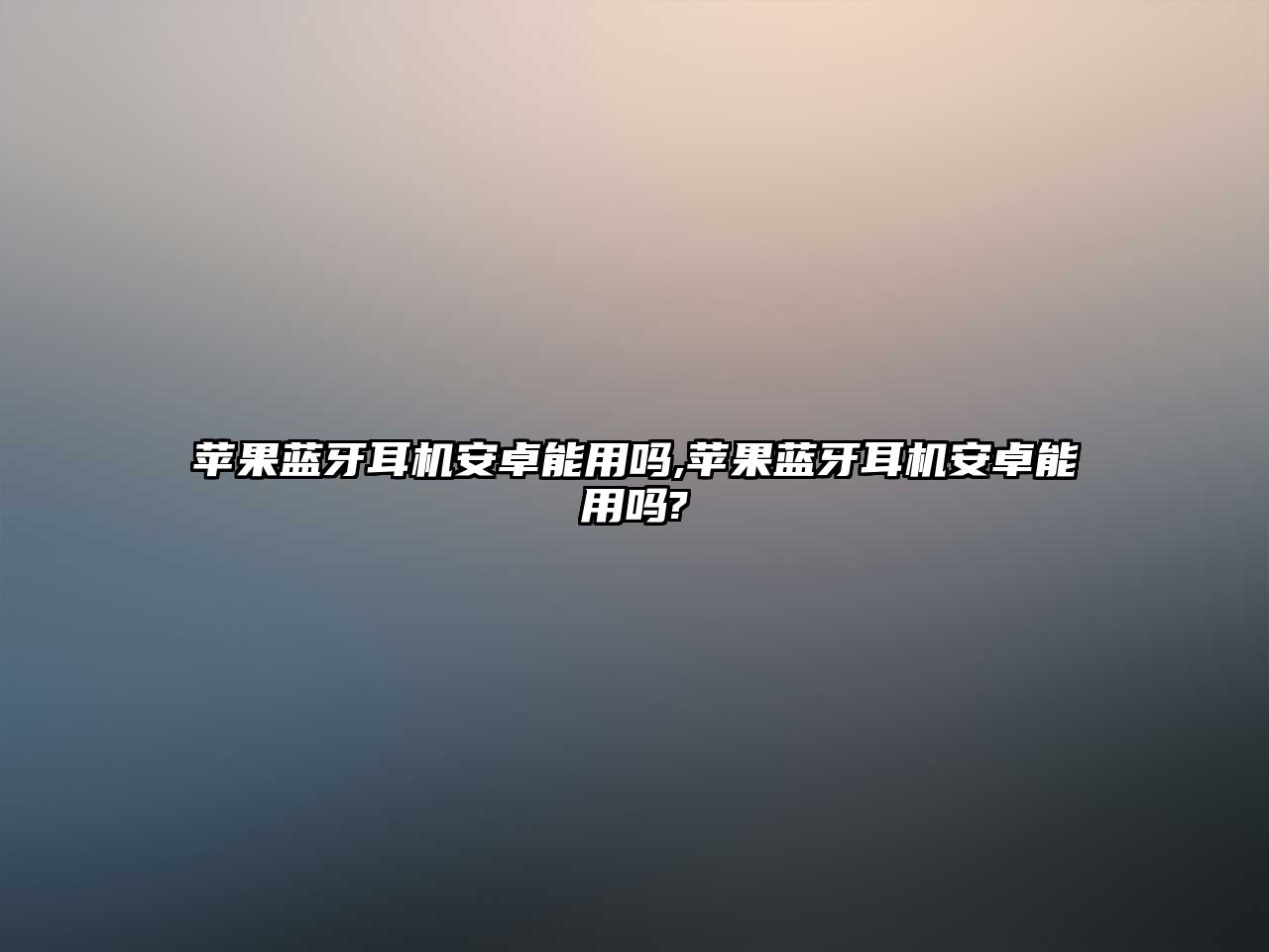 蘋(píng)果藍(lán)牙耳機(jī)安卓能用嗎,蘋(píng)果藍(lán)牙耳機(jī)安卓能用嗎?