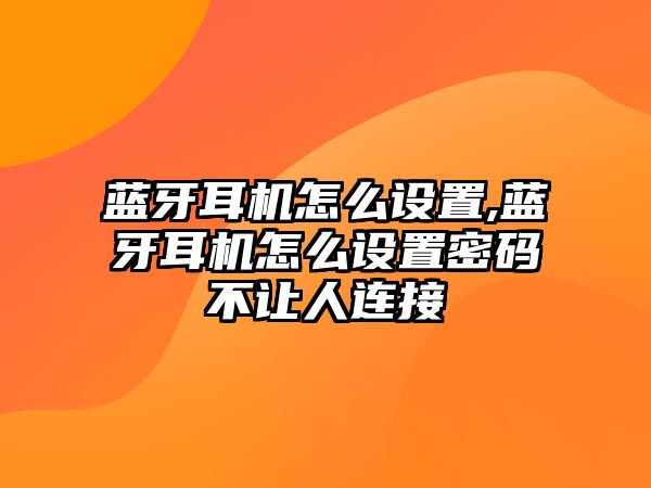 藍牙耳機怎么設置,藍牙耳機怎么設置密碼不讓人連接