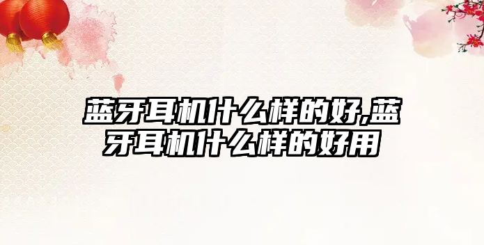 藍(lán)牙耳機什么樣的好,藍(lán)牙耳機什么樣的好用