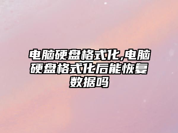 電腦硬盤格式化,電腦硬盤格式化后能恢復數據嗎