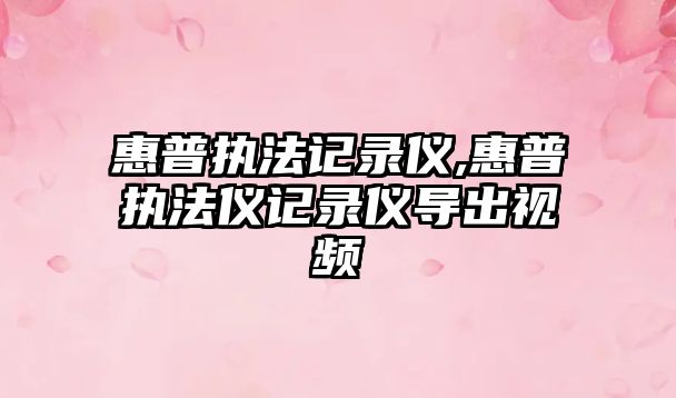 惠普執法記錄儀,惠普執法儀記錄儀導出視頻
