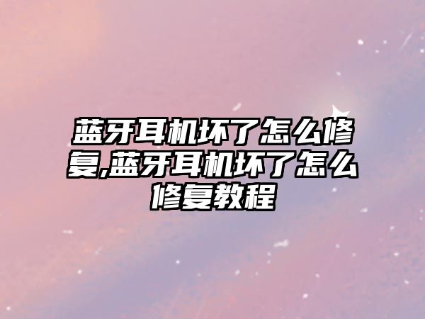 藍牙耳機壞了怎么修復,藍牙耳機壞了怎么修復教程