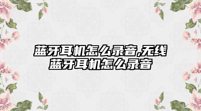 藍牙耳機怎么錄音,無線藍牙耳機怎么錄音