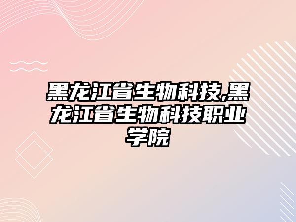 黑龍江省生物科技,黑龍江省生物科技職業(yè)學(xué)院