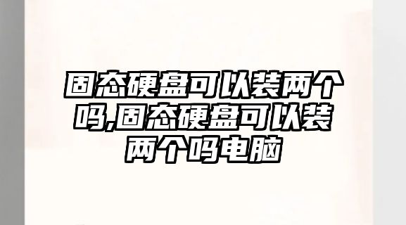 固態硬盤可以裝兩個嗎,固態硬盤可以裝兩個嗎電腦