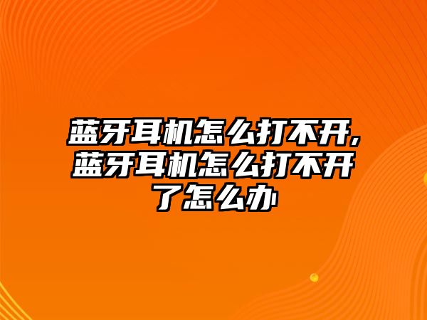 藍牙耳機怎么打不開,藍牙耳機怎么打不開了怎么辦