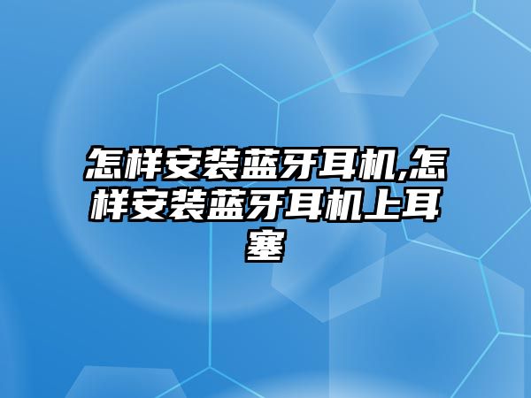 怎樣安裝藍牙耳機,怎樣安裝藍牙耳機上耳塞