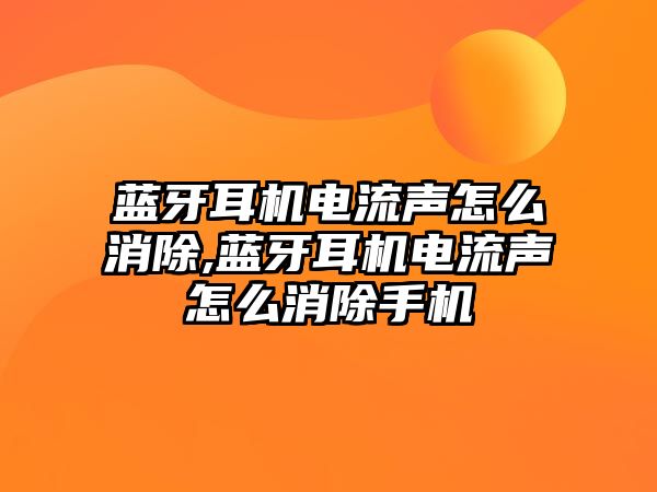 藍牙耳機電流聲怎么消除,藍牙耳機電流聲怎么消除手機