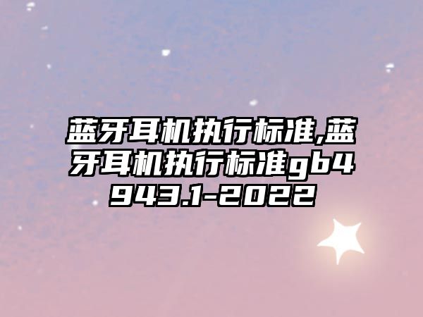 藍牙耳機執行標準,藍牙耳機執行標準gb4943.1-2022