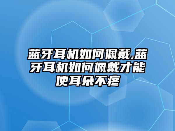 藍(lán)牙耳機如何佩戴,藍(lán)牙耳機如何佩戴才能使耳朵不疼