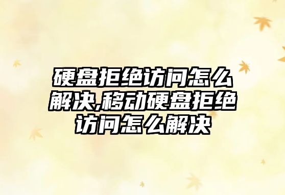 硬盤拒絕訪問怎么解決,移動硬盤拒絕訪問怎么解決