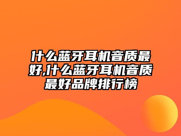 什么藍牙耳機音質最好,什么藍牙耳機音質最好品牌排行榜