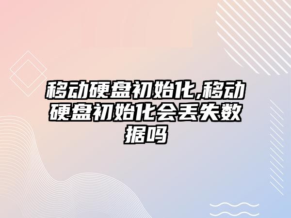 移動硬盤初始化,移動硬盤初始化會丟失數據嗎