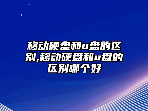 移動硬盤和u盤的區別,移動硬盤和u盤的區別哪個好