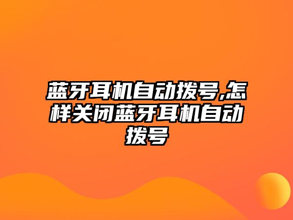 藍牙耳機自動撥號,怎樣關閉藍牙耳機自動撥號