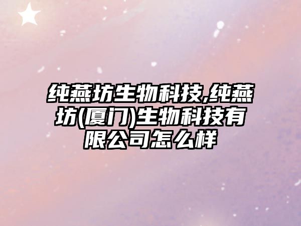 純燕坊生物科技,純燕坊(廈門(mén))生物科技有限公司怎么樣
