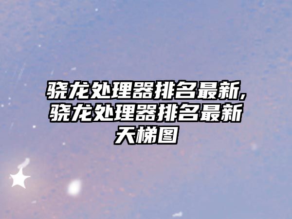 驍龍處理器排名最新,驍龍處理器排名最新天梯圖