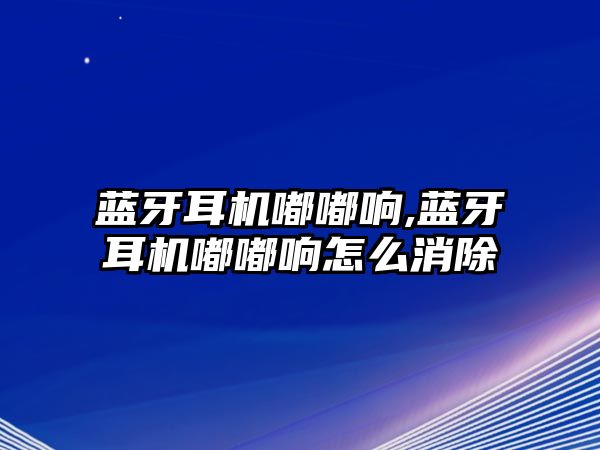 藍牙耳機嘟嘟響,藍牙耳機嘟嘟響怎么消除