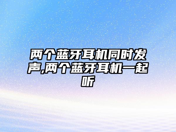兩個(gè)藍(lán)牙耳機(jī)同時(shí)發(fā)聲,兩個(gè)藍(lán)牙耳機(jī)一起聽