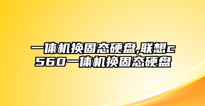 一體機換固態硬盤,聯想c560一體機換固態硬盤