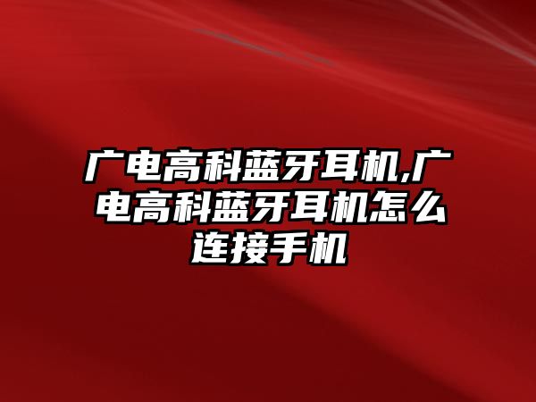 廣電高科藍牙耳機,廣電高科藍牙耳機怎么連接手機
