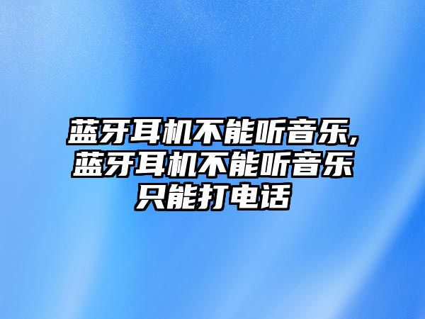 藍牙耳機不能聽音樂,藍牙耳機不能聽音樂只能打電話