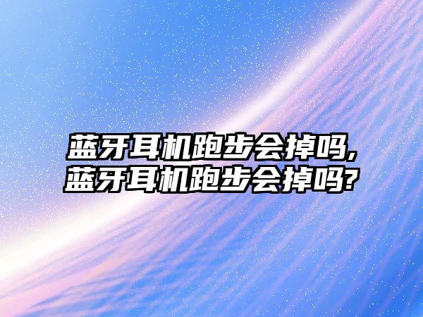 藍牙耳機跑步會掉嗎,藍牙耳機跑步會掉嗎?