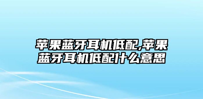 蘋果藍(lán)牙耳機(jī)低配,蘋果藍(lán)牙耳機(jī)低配什么意思