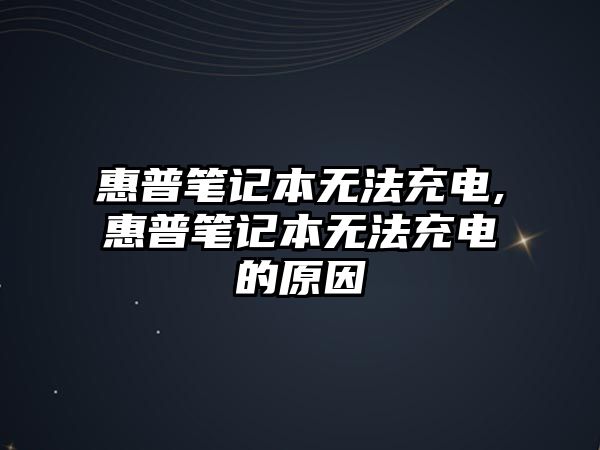 惠普筆記本無(wú)法充電,惠普筆記本無(wú)法充電的原因