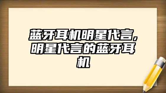 藍牙耳機明星代言,明星代言的藍牙耳機