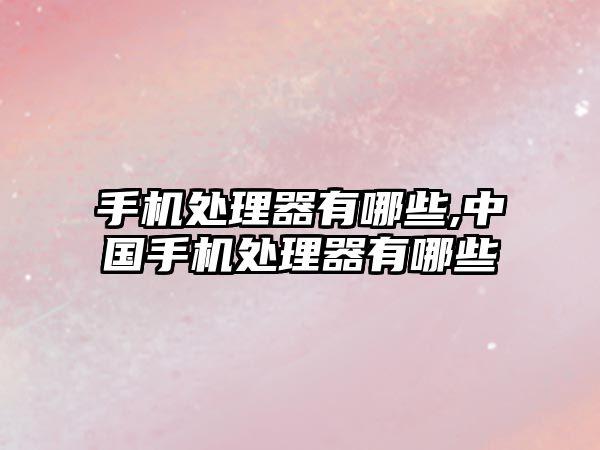 手機處理器有哪些,中國手機處理器有哪些