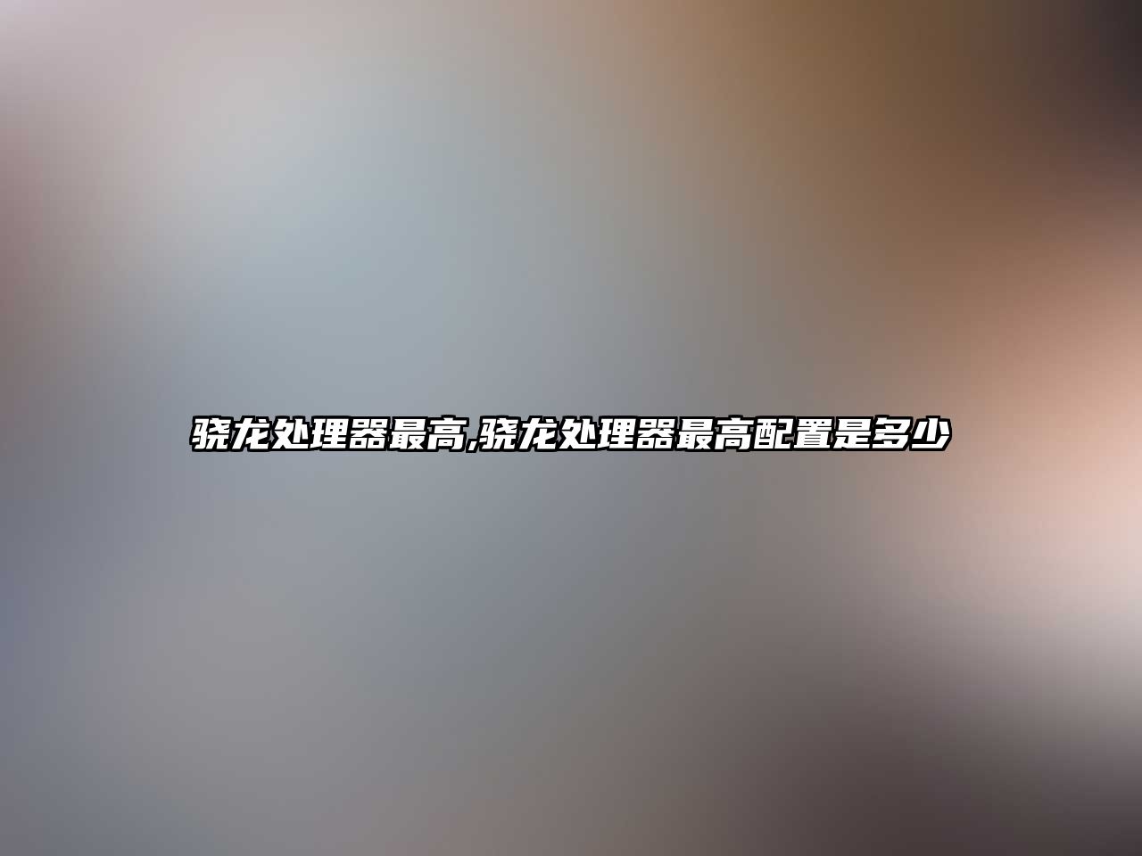 驍龍處理器最高,驍龍處理器最高配置是多少