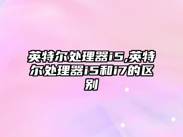 英特爾處理器i5,英特爾處理器i5和i7的區別