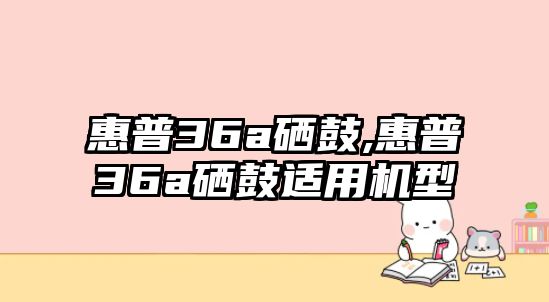 惠普36a硒鼓,惠普36a硒鼓適用機(jī)型