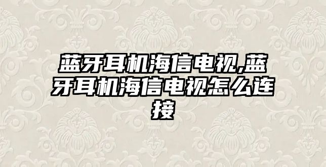 藍牙耳機海信電視,藍牙耳機海信電視怎么連接