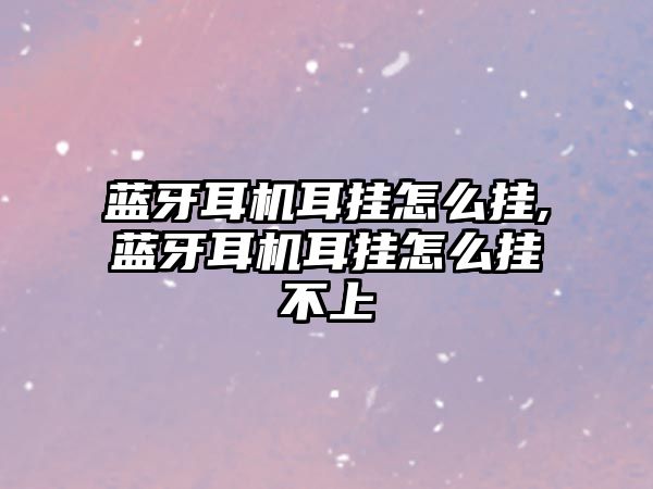 藍牙耳機耳掛怎么掛,藍牙耳機耳掛怎么掛不上