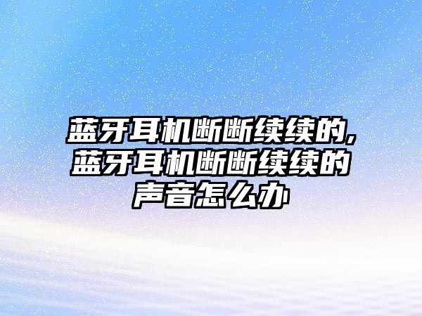 藍牙耳機斷斷續續的,藍牙耳機斷斷續續的聲音怎么辦